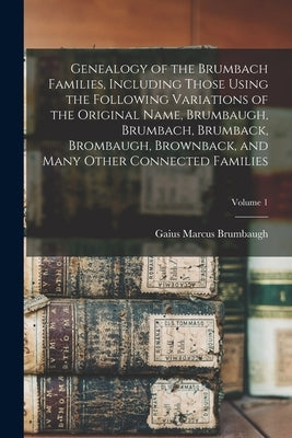 Genealogy of the Brumbach Families, Including Those Using the Following Variations of the Original Name, Brumbaugh, Brumbach, Brumback, Brombaugh, Bro by Brumbaugh, Gaius Marcus B. 1862