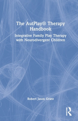 The Autplay(r) Therapy Handbook: Integrative Family Play Therapy with Neurodivergent Children by Grant, Robert Jason