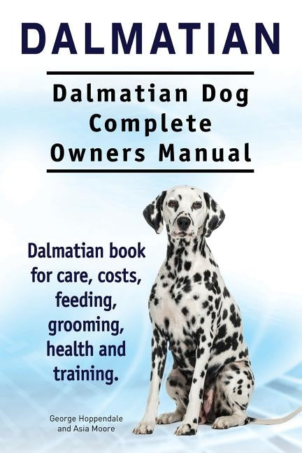 Dalmatian. Dalmatian Dog Complete Owners Manual. Dalmatian book for care, costs, feeding, grooming, health and training. by Moore, Asia