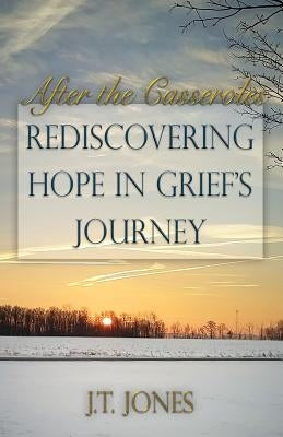 After the Casseroles: Rediscovering Hope in Grief's Journey by Jones, J. T.