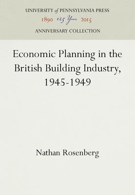 Economic Planning in the British Building Industry, 1945-1949 by Rosenberg, Nathan
