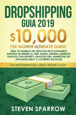 Dropshipping Guia: Crea tu Modelo de Negocio de E-commerce Exitoso de $10000 al Mes Ahora. Genera Ingresos Pasivos con Shopify, Amazon FB by Sparrow, Steven