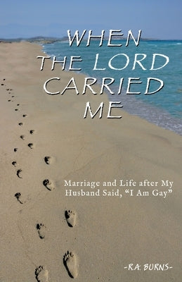 When the Lord Carried Me: Marriage and Life after My Husband Said, I Am Gay by Burns, R. a.