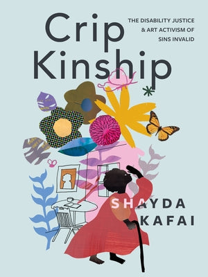 Crip Kinship: The Disability Justice & Art Activism of Sins Invalid by Kafai, Shayda