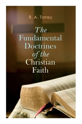 The Fundamental Doctrines of the Christian Faith by Torrey, R. a.