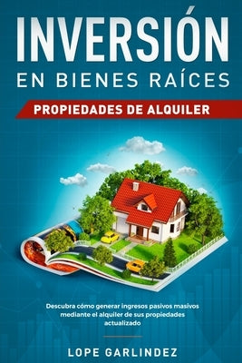 Inversión en bienes raíces: propiedades de alquiler: Descubra como generar ingresos pasivos masivos mediante el alquiler de sus propiedades actual by Garlindez, Lope