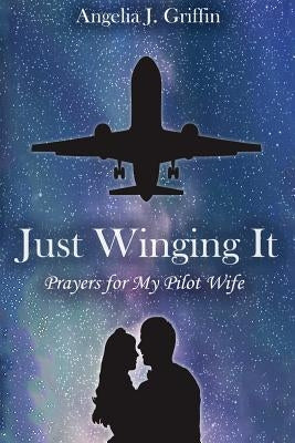 Just Winging It: Prayers for My Pilot Wife by Griffin, Angelia J.