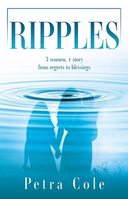 Ripples: 3 women, 1 story from regrets to blessings by Cole, Petra