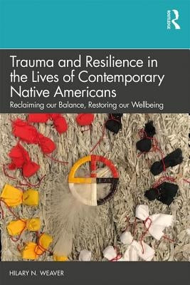 Trauma and Resilience in the Lives of Contemporary Native Americans: Reclaiming Our Balance, Restoring Our Wellbeing by Weaver, Hilary