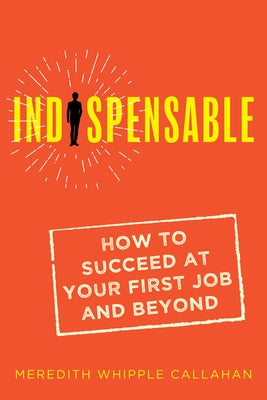 Indispensable: How to Succeed at Your First Job and Beyond by Callahan, Meredith Whipple