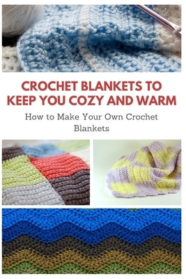 Crochet Blankets to Keep You Cozy and Warm: How to Make Your Own Crochet Blankets by Teague, April