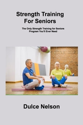 Strength Training For Seniors: The Only Strength Training for Seniors Program You'll Ever Need by Nelson, Dulce