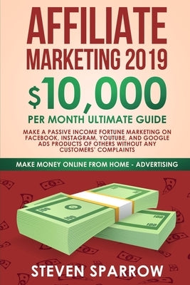 Affiliate Marketing 2019: $10,000/Month Ultimate Guide-Make a Passive Income Fortune Marketing on Facebook, Instagram, YouTube, Google, and Nati by Sparrow, Steven