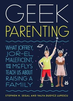 Geek Parenting: What Joffrey, Jor-El, Maleficent, and the McFlys Teach Us about Raising a Family by Segal, Stephen H.