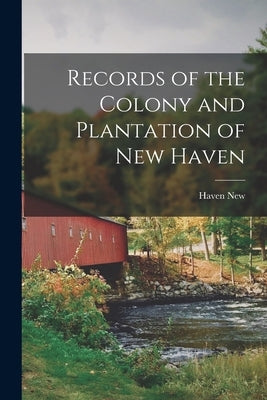 Records of the Colony and Plantation of New Haven by New, Haven