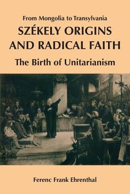 Szekely Origins and Radical Faith: From Mongolia to Transylvania: The Birth of Unitarianism Paperback Createspace Independent Publishing Platform
