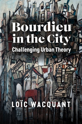 Bourdieu in the City: Challenging Urban Theory by Wacquant, Loïc