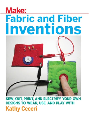 Fabric and Fiber Inventions: Sew, Knit, Print, and Electrify Your Own Designs to Wear, Use, and Play with by Ceceri, Kathy