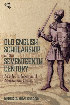 Old English Scholarship in the Seventeenth Century: Medievalism and National Crisis by Brackmann, Rebecca