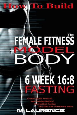 How To Build The Female Fitness Model Body: 6 Week 16:8 Fasting Workout For Models, Intermittent Fasting Workout, Building A Female Fitness Model Phys by Laurence, M.