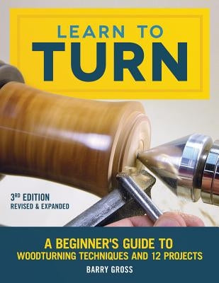 Learn to Turn, 3rd Edition Revised & Expanded: A Beginner's Guide to Woodturning Techniques and 12 Projects by Gross, Barry