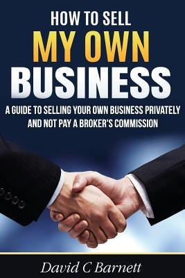 How to Sell my Own Business: A guide to selling your own business privately and not pay a broker's commission by Barnett, David C.