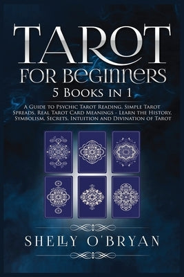 Tarot For Beginners: 5 Books in 1: A Guide to Psychic Tarot Reading, Simple Tarot Spreads, Real Tarot Card Meanings - Learn the History, Sy by O'Bryan, Shelly