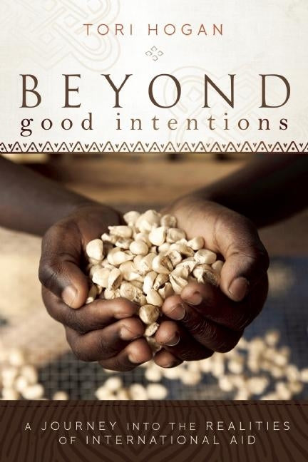 Beyond Good Intentions: A Journey into the Realities of International Aid by Hogan, Tori