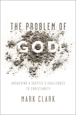 The Problem of God: Answering a Skeptic's Challenges to Christianity by Clark, Mark