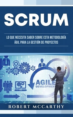 Scrum: Lo que necesita saber sobre esta metodología ágil para la gestión de proyectos by McCarthy, Robert