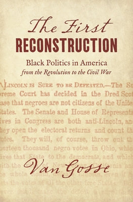 The First Reconstruction: Black Politics in America from the Revolution to the Civil War by Gosse, Van