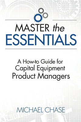 Master the Essentials: A How-to Guide for Capital Equipment Product Managers by Chase, Michael