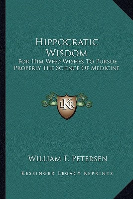 Hippocratic Wisdom: For Him Who Wishes to Pursue Properly the Science of Medicine Paperback Kessinger Publishing