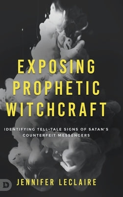 Exposing Prophetic Witchcraft: Identifying Telltale Signs of Satan's Counterfeit Messengers by LeClaire, Jennifer