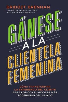 Gánese a la clientela femenina: Cómo transformar la experiencia del cliente para los consumidores más poderosos del mundo by Brennan, Bridget