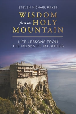 Wisdom from the Holy Mountain: Life Lessons from the Monks of Mt. Athos by Rakes, Steven Michael