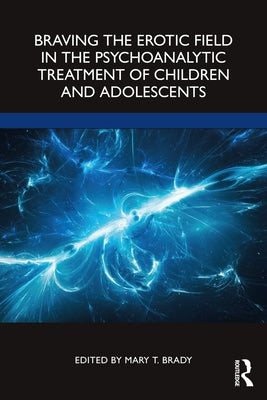 Braving the Erotic Field in the Psychoanalytic Treatment of Children and Adolescents by Brady, Mary