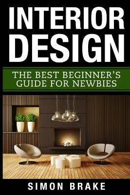 Interior Design: The Best Beginner's Guide For Newbies by Brake, Simon