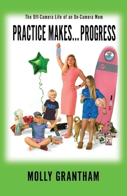 Practices Makes... Progress: The Off-Camera Life of an On-Camera Mom by Grantham, Molly