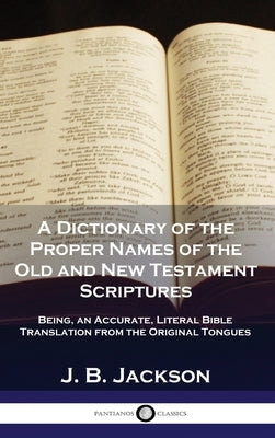 A Dictionary of the Proper Names of the Old and New Testament Scriptures: Being, an Accurate, Literal Bible Translation from the Original Tongues by Jackson, J. B.