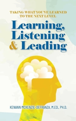 Learning, Listening & Leading: Taking what you've learned to the next level by McKenzie-Defranza M. Ed Ph. D., Kenann