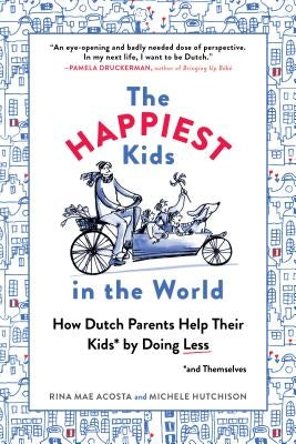 The Happiest Kids in the World: How Dutch Parents Help Their Kids (and Themselves) by Doing Less by Acosta, Rina Mae
