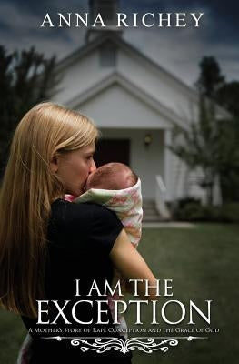 I Am the Exception: A Mother's Story of Rape Conception and the Grace of God by Richey, Anna