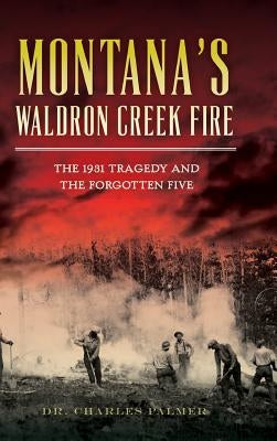 Montana's Waldron Creek Fire: The 1931 Tragedy and the Forgotten Five by Palmer, Charles G.