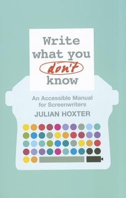 Write What You Don't Know: An Accessible Manual for Screenwriters by Hoxter, Julian