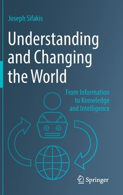 Understanding and Changing the World: From Information to Knowledge and Intelligence by Sifakis, Joseph