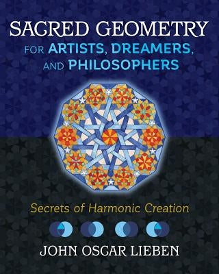 Sacred Geometry for Artists, Dreamers, and Philosophers: Secrets of Harmonic Creation by Lieben, John Oscar