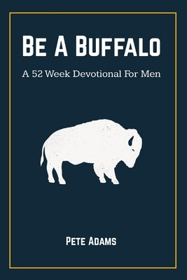 Be A Buffalo: A 52 Week Devotional For Men by Adams, Pete