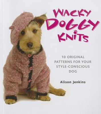 Wacky Doggy Knits: 10 Original Patterns for Your Style-Conscious Dog by Jenkins, Alison