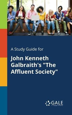 A Study Guide for John Kenneth Galbraith's "The Affluent Society" by Gale, Cengage Learning